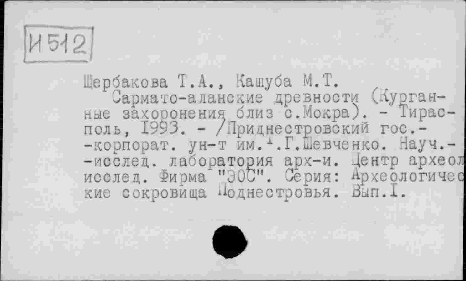 ﻿Щербакова Т.А., Кашуба М.Т.
Сармато-аланские древности ^Курганные захоронения близ о.Мокра). - Тирасполь, 1993. - /Приднестровский гос.--корпорат. ун-т им.х.Г.шевченко. Науч.--исслед. лаборатория арх-и. Центр археол исслед. Фирма "ЭОС”. Серия: Археологичес кие сокровища Иоднестровья. Вып.1.